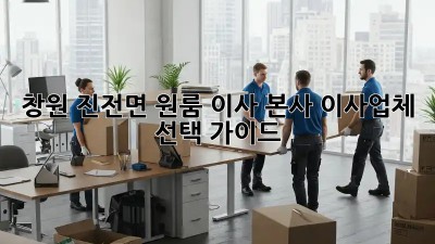 창원 진전면 원룸 이사? 본사 이사업체 선택 가이드!